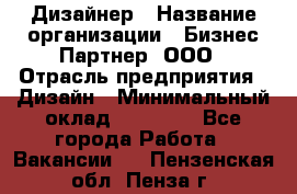 Дизайнер › Название организации ­ Бизнес-Партнер, ООО › Отрасль предприятия ­ Дизайн › Минимальный оклад ­ 25 000 - Все города Работа » Вакансии   . Пензенская обл.,Пенза г.